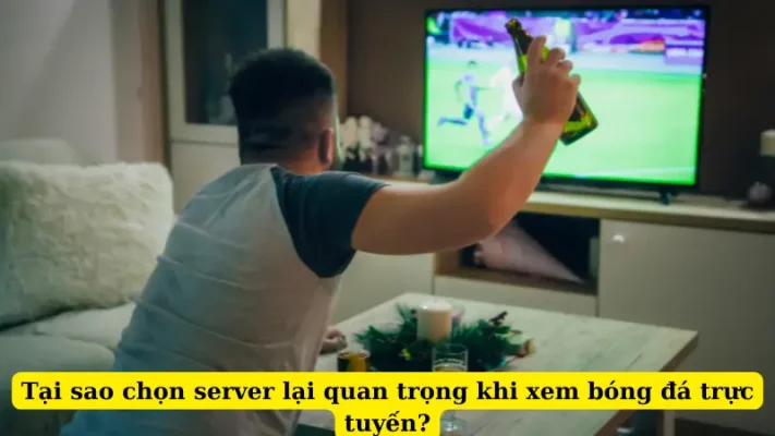 Tại sao chọn server lại quan trọng khi xem bóng đá trực tuyến?